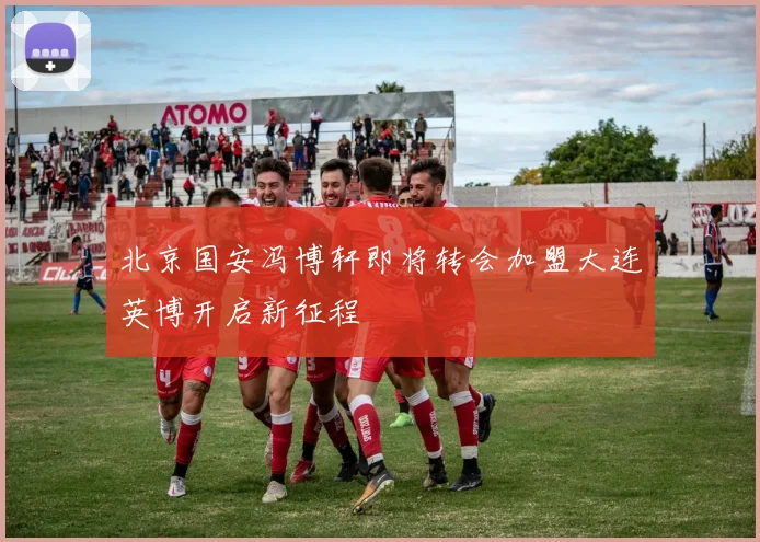 北京国安冯博轩即将转会加盟大连英博开启新征程